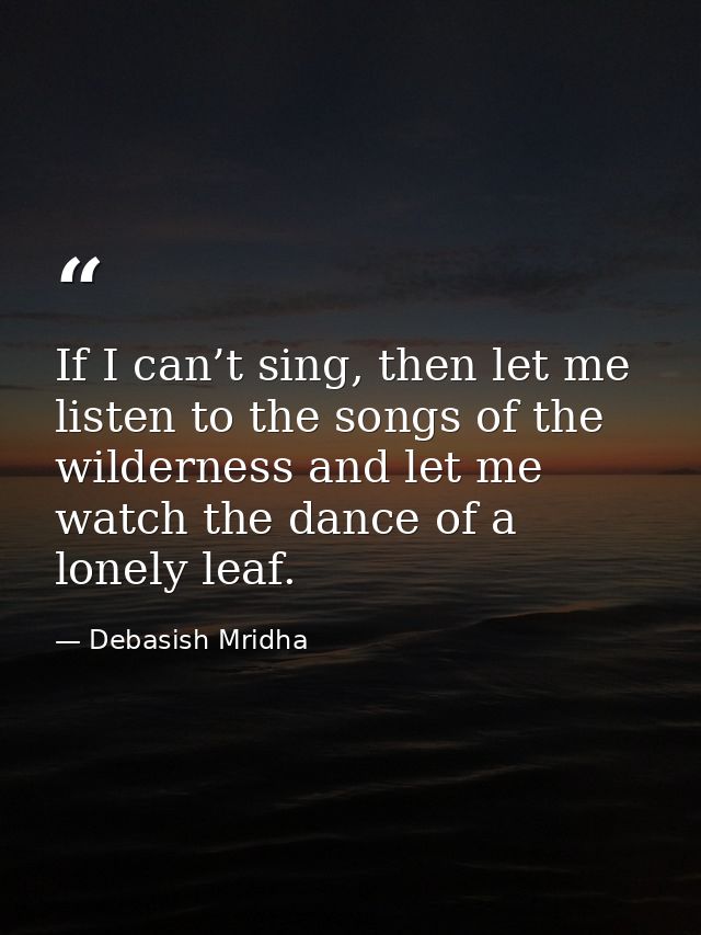 If I can’t sing, then let me listen to the songs of the wilderness and let me watch the dance of a lonely leaf. — Debasish Mridha