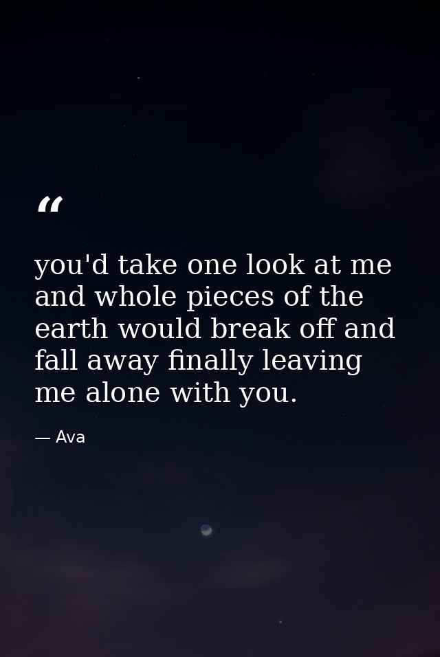 you'd take one look at me and whole pieces of the earth would break off and fall away finally leaving me alone with you. — Ava