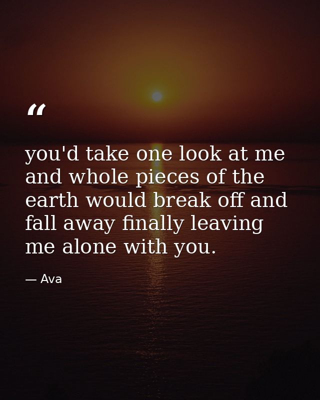 you'd take one look at me and whole pieces of the earth would break off and fall away finally leaving me alone with you. — Ava