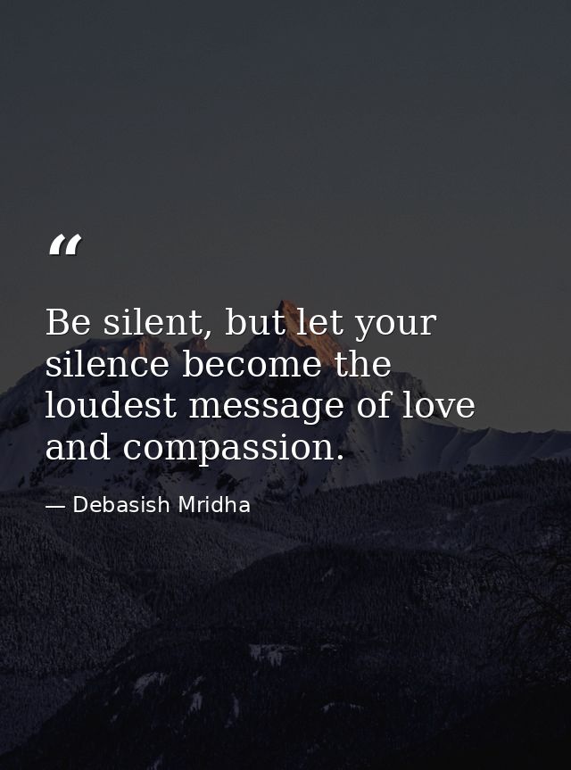 Be silent, but let your silence become the loudest message of love and compassion. — Debasish Mridha