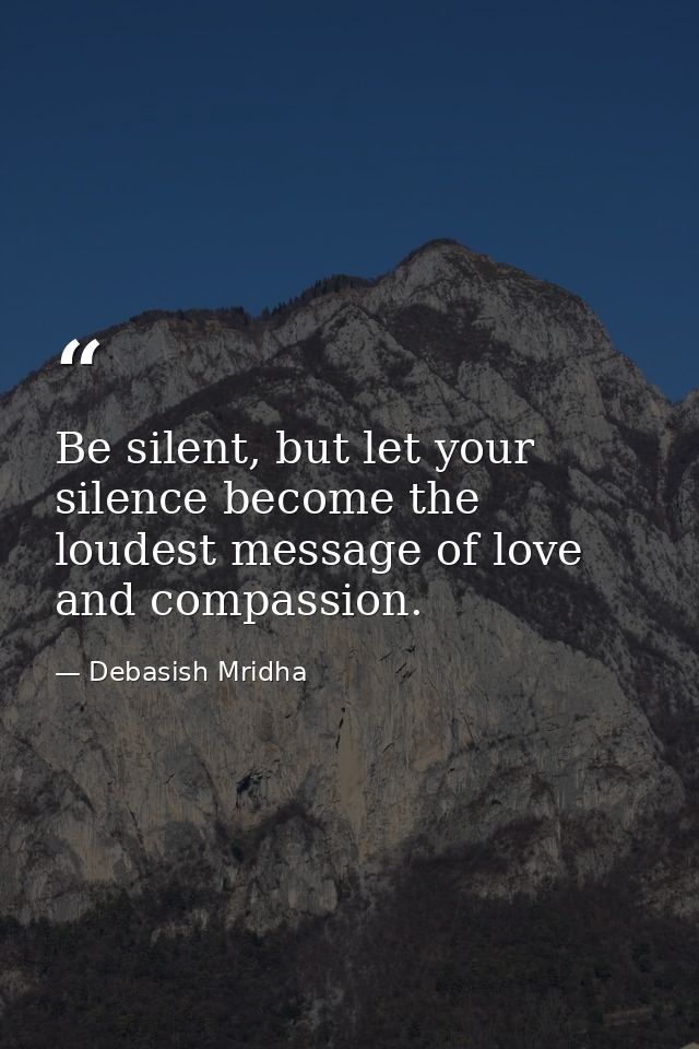 Be silent, but let your silence become the loudest message of love and compassion. — Debasish Mridha