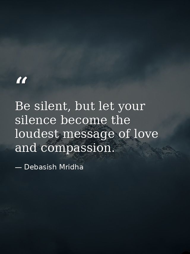 Be silent, but let your silence become the loudest message of love and compassion. — Debasish Mridha