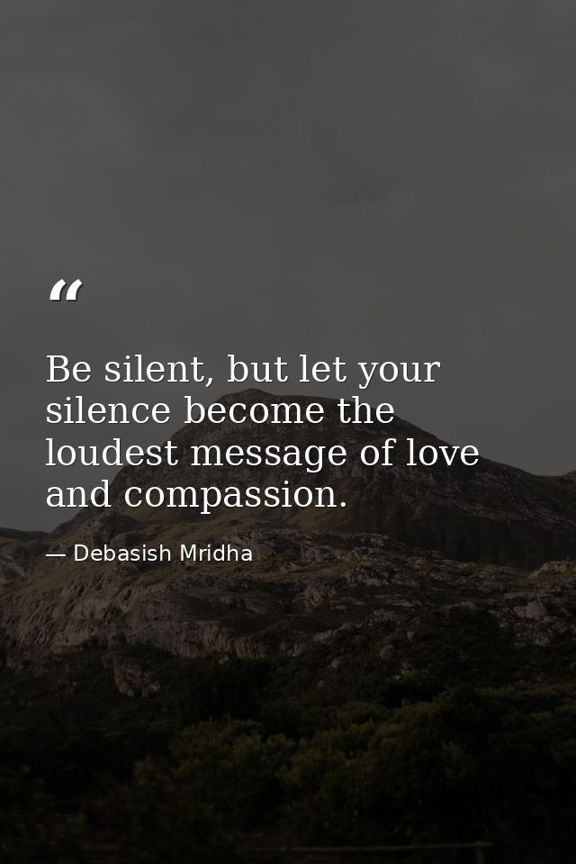 Be silent, but let your silence become the loudest message of love and compassion. — Debasish Mridha