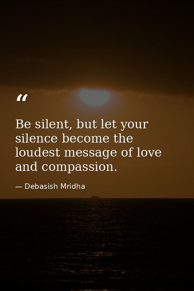 Be silent, but let your silence become the loudest message of love and compassion. — Debasish Mridha