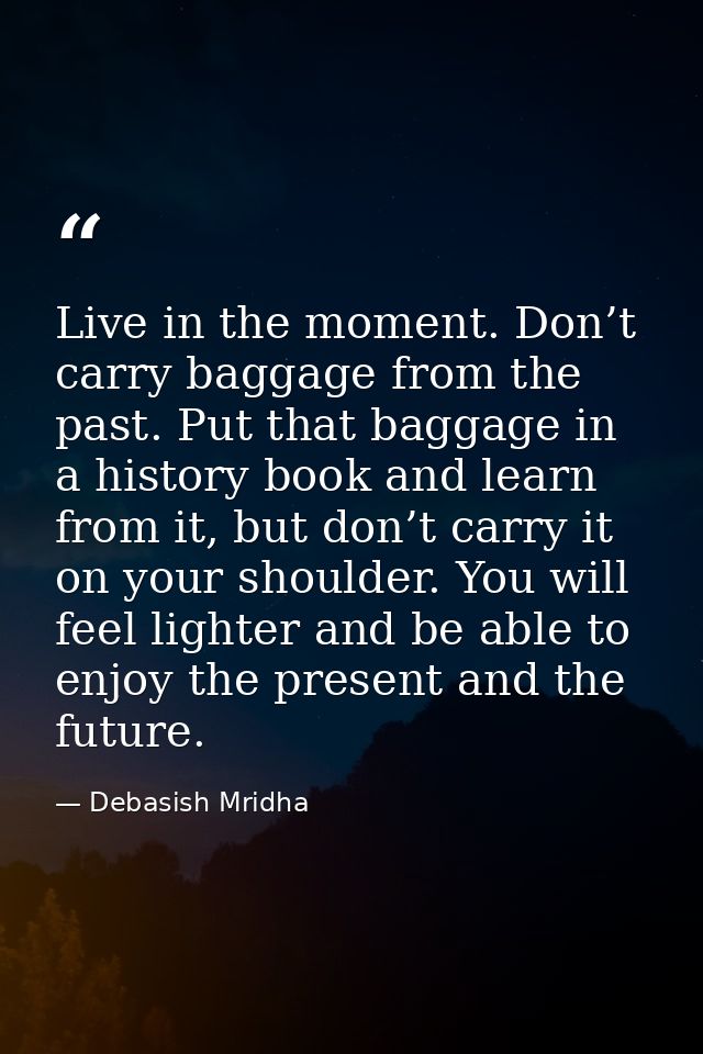Live in the moment. Don’t carry baggage from the past. Put that baggage in a history book and learn from it, but don’t c — Debasish Mridha