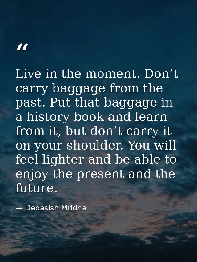 Live in the moment. Don’t carry baggage from the past. Put that baggage in a history book and learn from it, but don’t c — Debasish Mridha