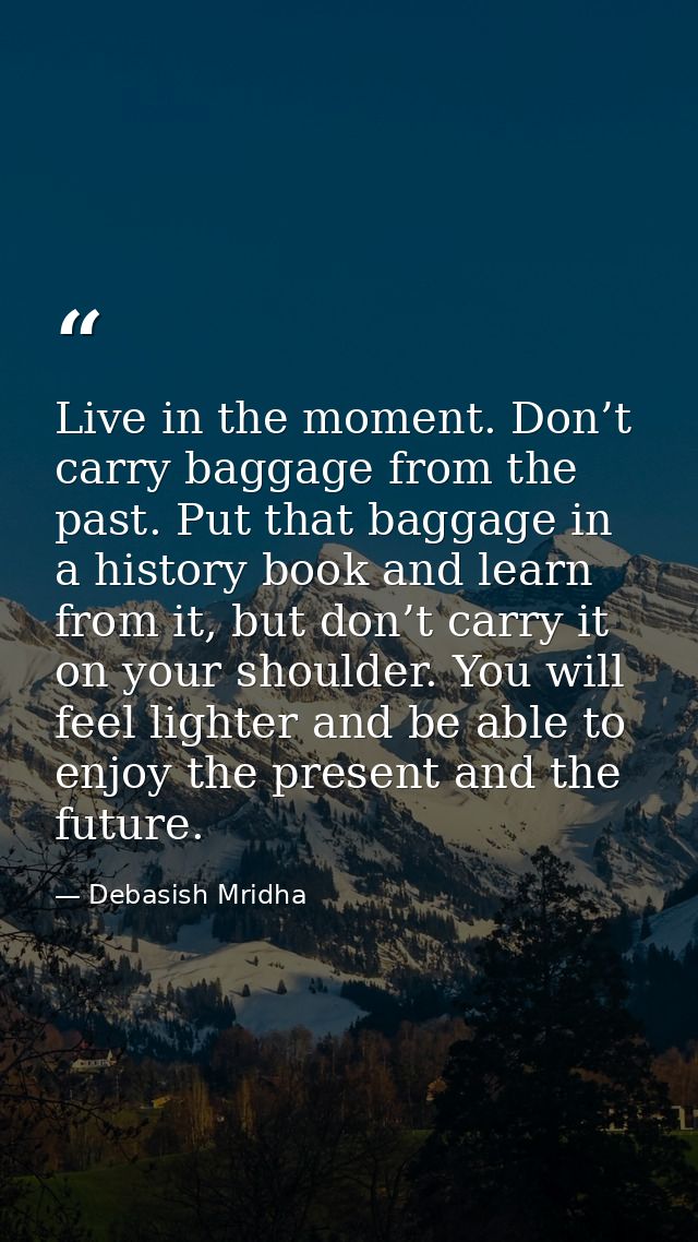 Live in the moment. Don’t carry baggage from the past. Put that baggage in a history book and learn from it, but don’t c — Debasish Mridha