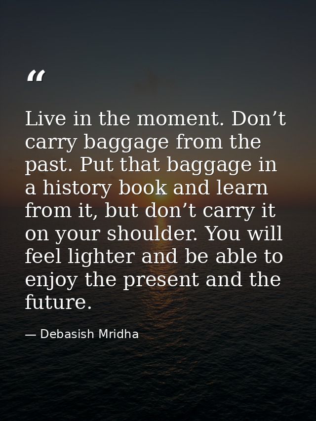 Live in the moment. Don’t carry baggage from the past. Put that baggage in a history book and learn from it, but don’t c — Debasish Mridha
