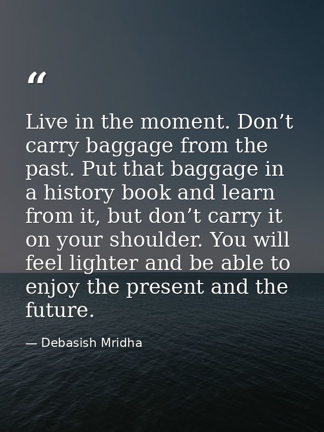 Live in the moment. Don’t carry baggage from the past. Put that baggage in a history book and learn from it, but don’t c — Debasish Mridha