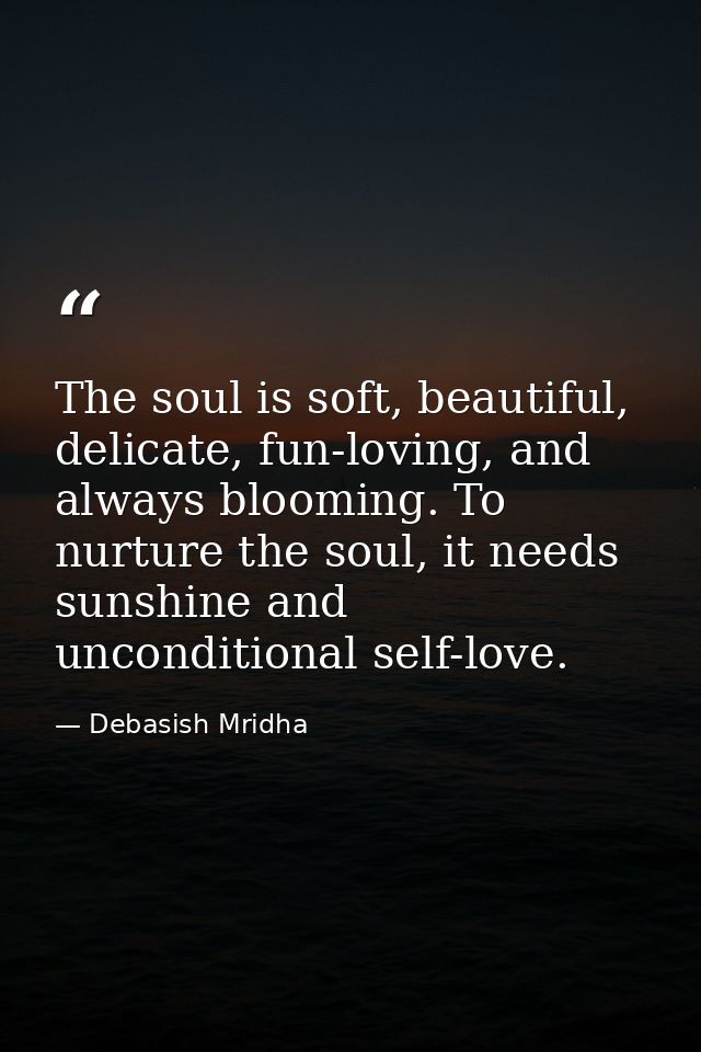 The soul is soft, beautiful, delicate, fun-loving, and always blooming. To nurture the soul, it needs sunshine and uncon — Debasish Mridha