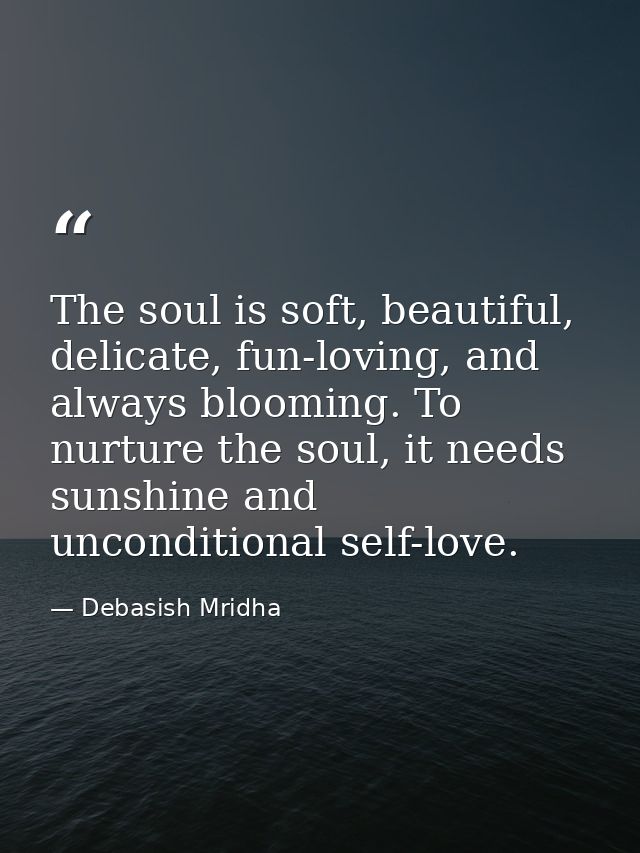 The soul is soft, beautiful, delicate, fun-loving, and always blooming. To nurture the soul, it needs sunshine and uncon — Debasish Mridha