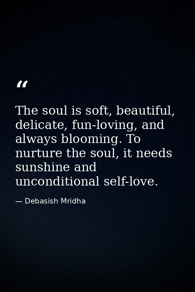The soul is soft, beautiful, delicate, fun-loving, and always blooming. To nurture the soul, it needs sunshine and uncon — Debasish Mridha