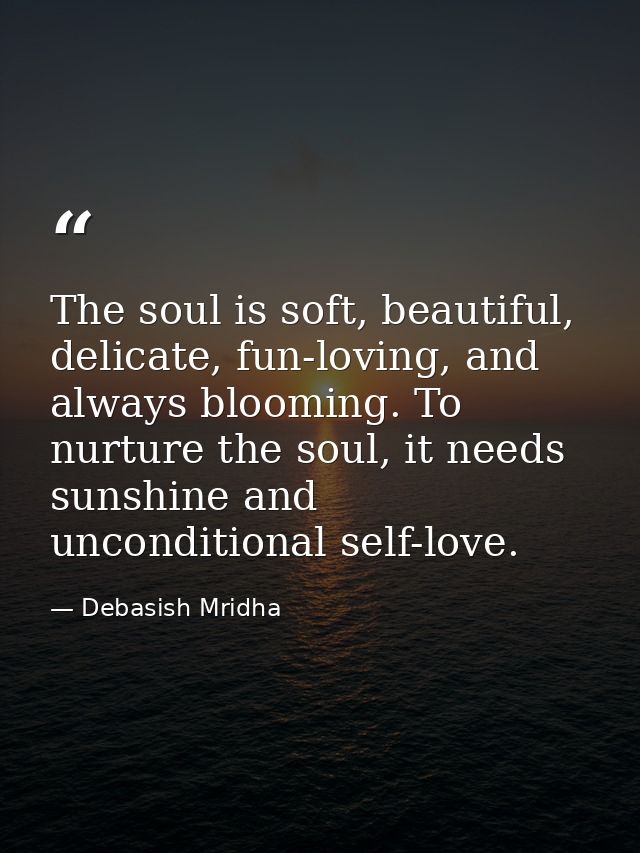 The soul is soft, beautiful, delicate, fun-loving, and always blooming. To nurture the soul, it needs sunshine and uncon — Debasish Mridha