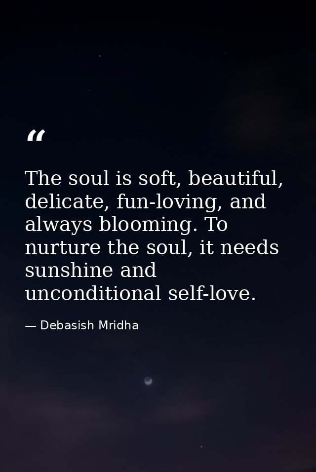 The soul is soft, beautiful, delicate, fun-loving, and always blooming. To nurture the soul, it needs sunshine and uncon — Debasish Mridha