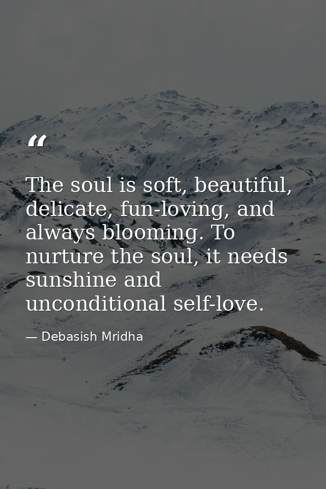 The soul is soft, beautiful, delicate, fun-loving, and always blooming. To nurture the soul, it needs sunshine and uncon — Debasish Mridha