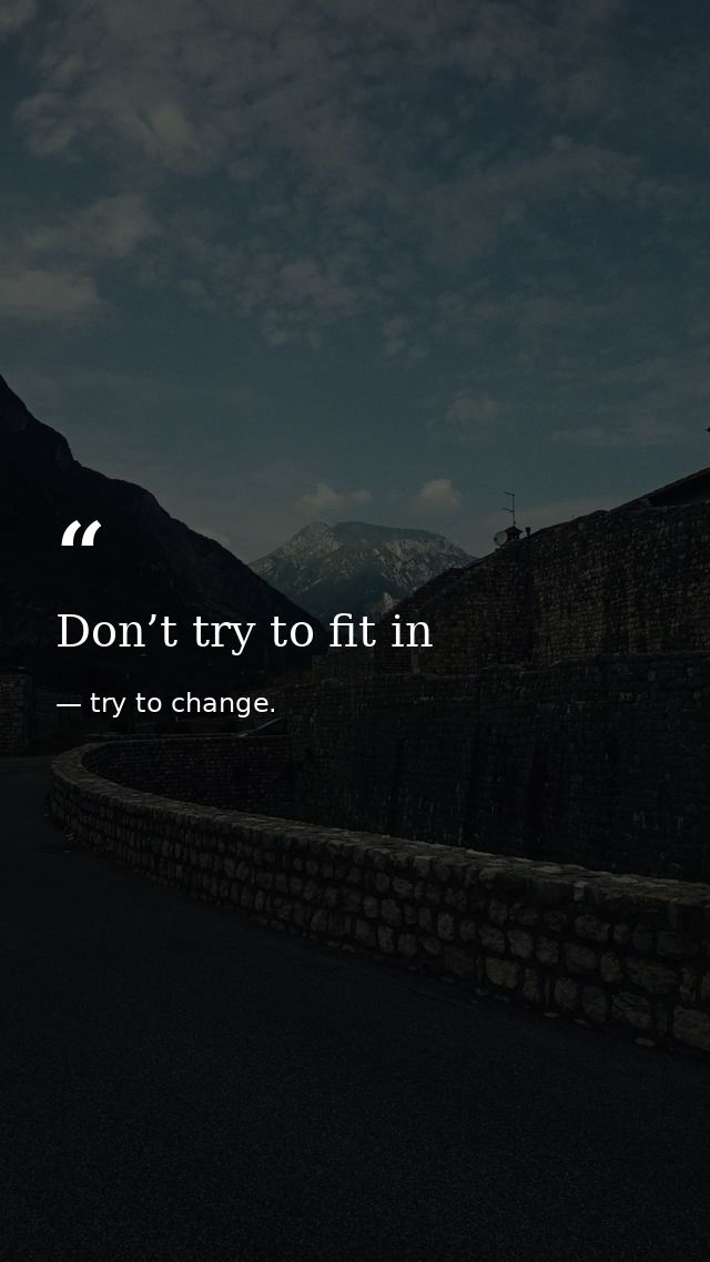 Don’t try to fit in — try to change.