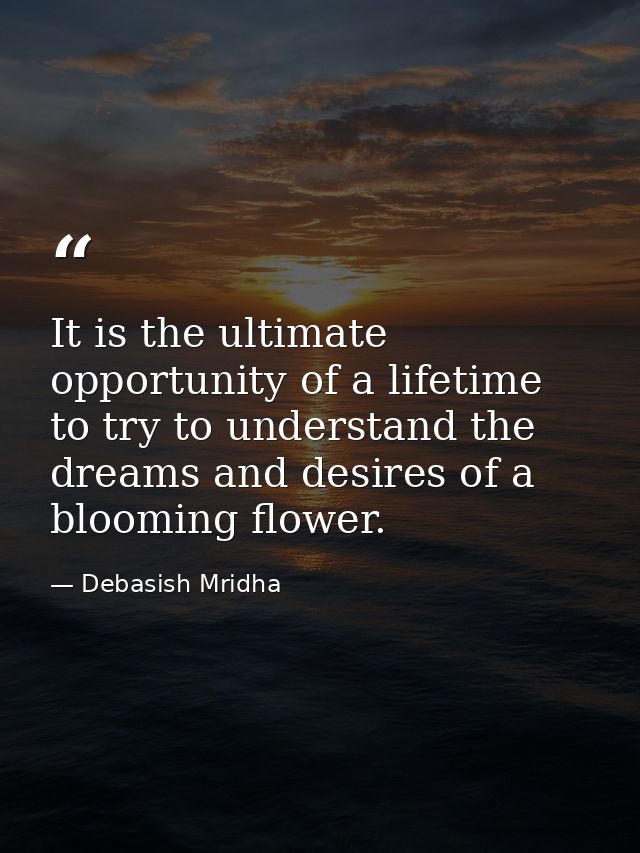It is the ultimate opportunity of a lifetime to try to understand the dreams and desires of a blooming flower. — Debasish Mridha
