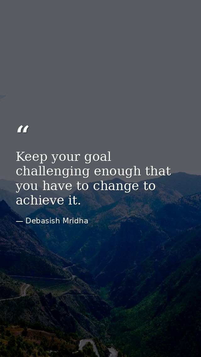 Keep your goal challenging enough that you have to change to achieve it. — Debasish Mridha