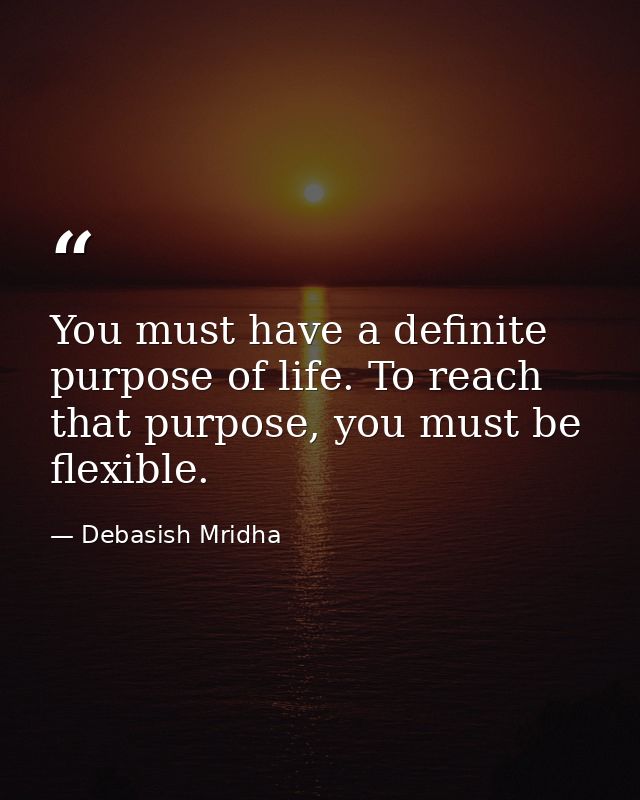 You must have a definite purpose of life. To reach that purpose, you must be flexible. — Debasish Mridha