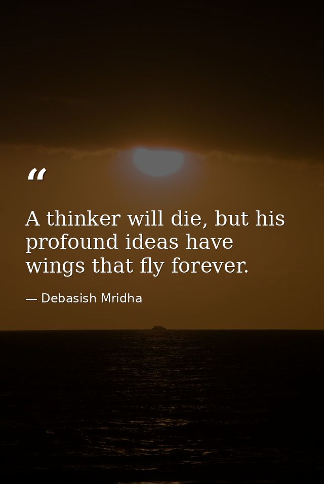 A thinker will die, but his profound ideas have wings that fly forever. — Debasish Mridha
