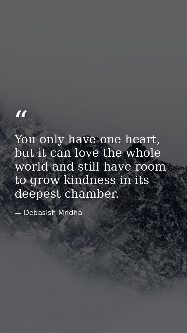 You only have one heart, but it can love the whole world and still have room to grow kindness in its deepest chamber. — Debasish Mridha