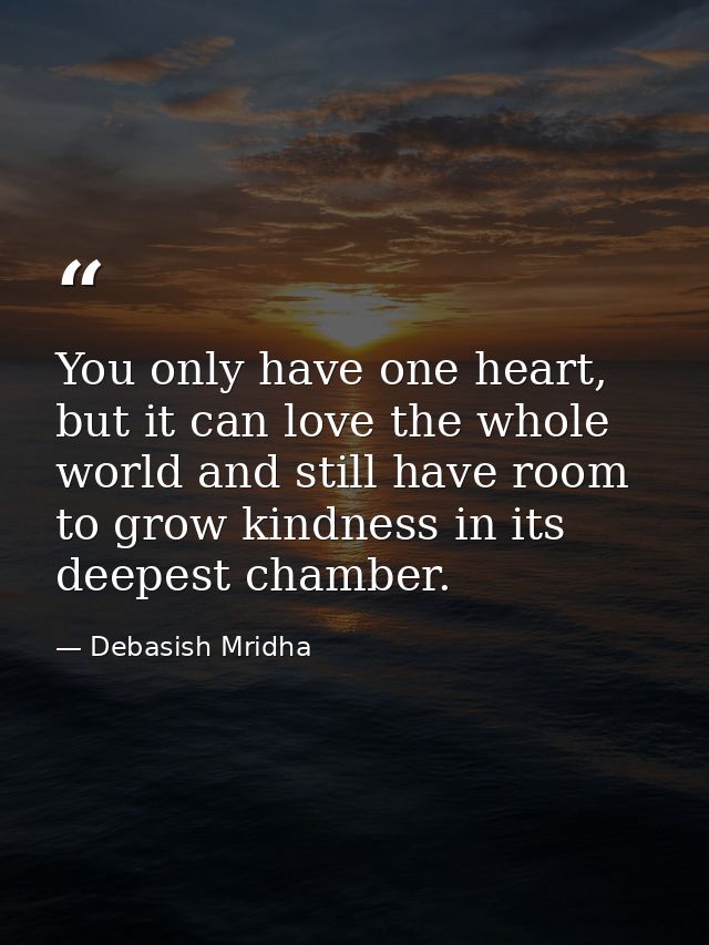 You only have one heart, but it can love the whole world and still have room to grow kindness in its deepest chamber. — Debasish Mridha