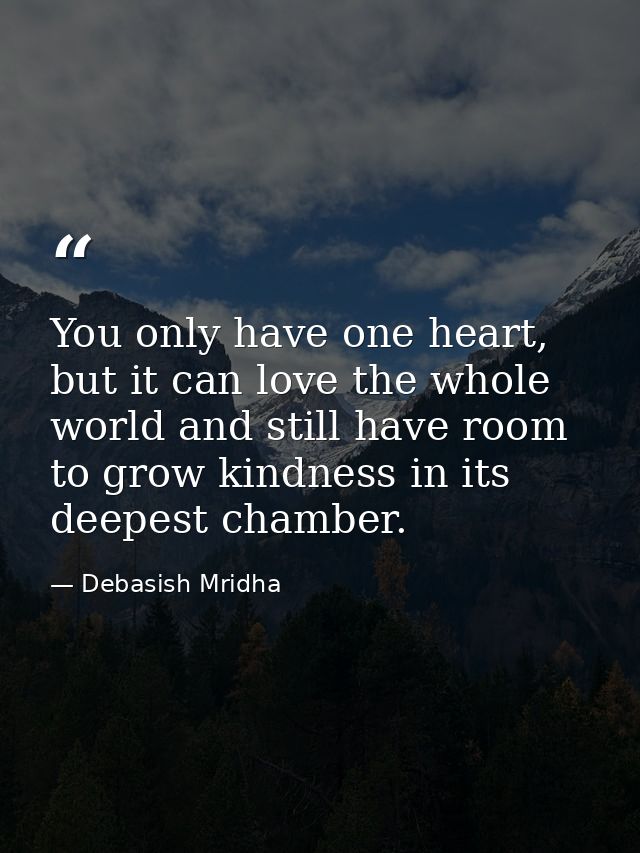 You only have one heart, but it can love the whole world and still have room to grow kindness in its deepest chamber. — Debasish Mridha
