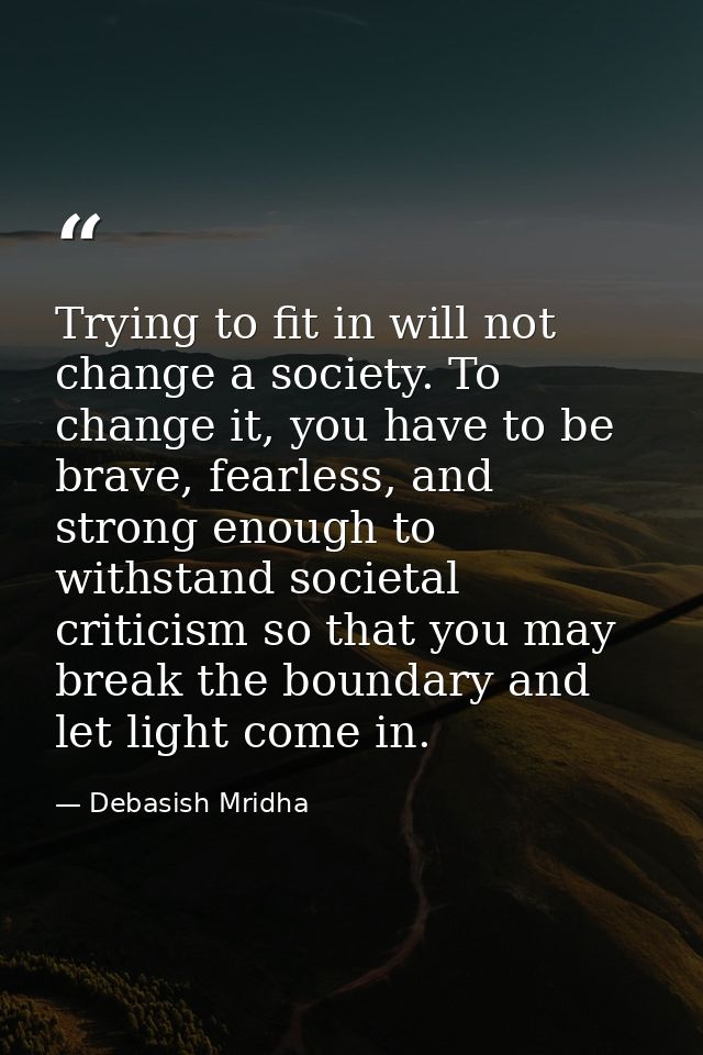 Trying to fit in will not change a society. To change it, you have to be brave, fearless, and strong enough to withstand — Debasish Mridha