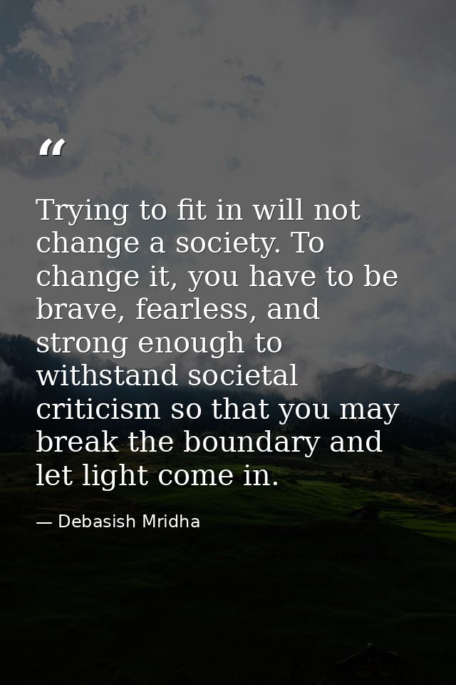 Trying to fit in will not change a society. To change it, you have to be brave, fearless, and strong enough to withstand — Debasish Mridha