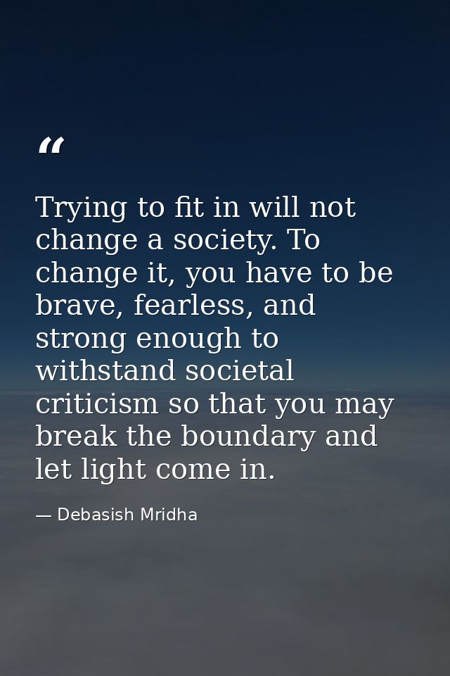 Trying to fit in will not change a society. To change it, you have to be brave, fearless, and strong enough to withstand — Debasish Mridha