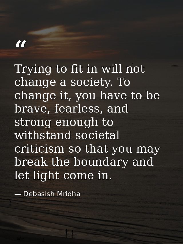 Trying to fit in will not change a society. To change it, you have to be brave, fearless, and strong enough to withstand — Debasish Mridha