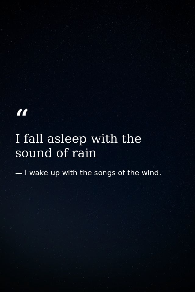 I fall asleep with the sound of rain — I wake up with the songs of the wind.