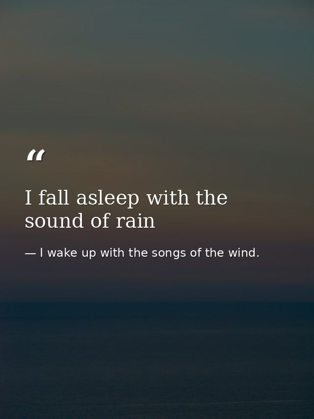 I fall asleep with the sound of rain — I wake up with the songs of the wind.