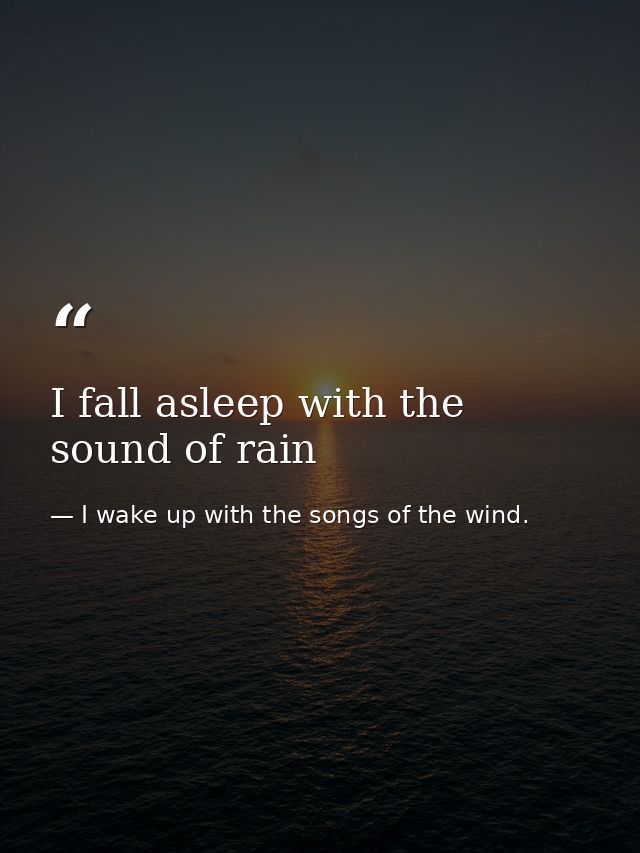 I fall asleep with the sound of rain — I wake up with the songs of the wind.