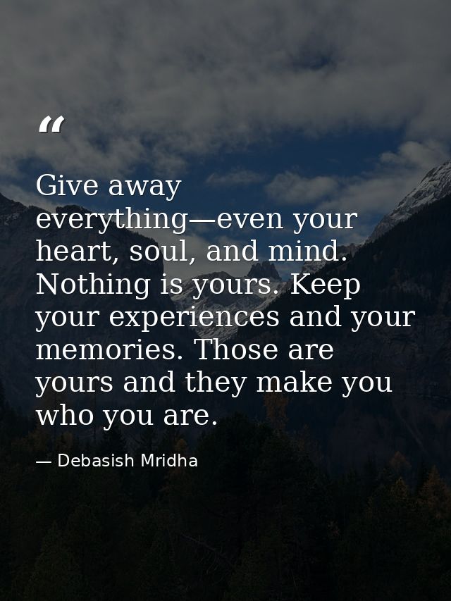 Give away everything—even your heart, soul, and mind. Nothing is yours. Keep your experiences and your memories. Those a — Debasish Mridha