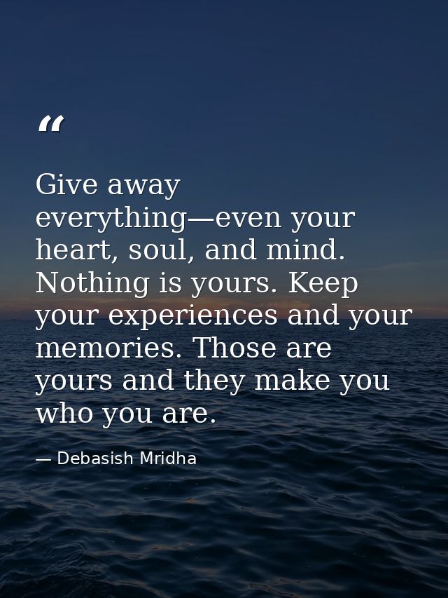 Give away everything—even your heart, soul, and mind. Nothing is yours. Keep your experiences and your memories. Those a — Debasish Mridha