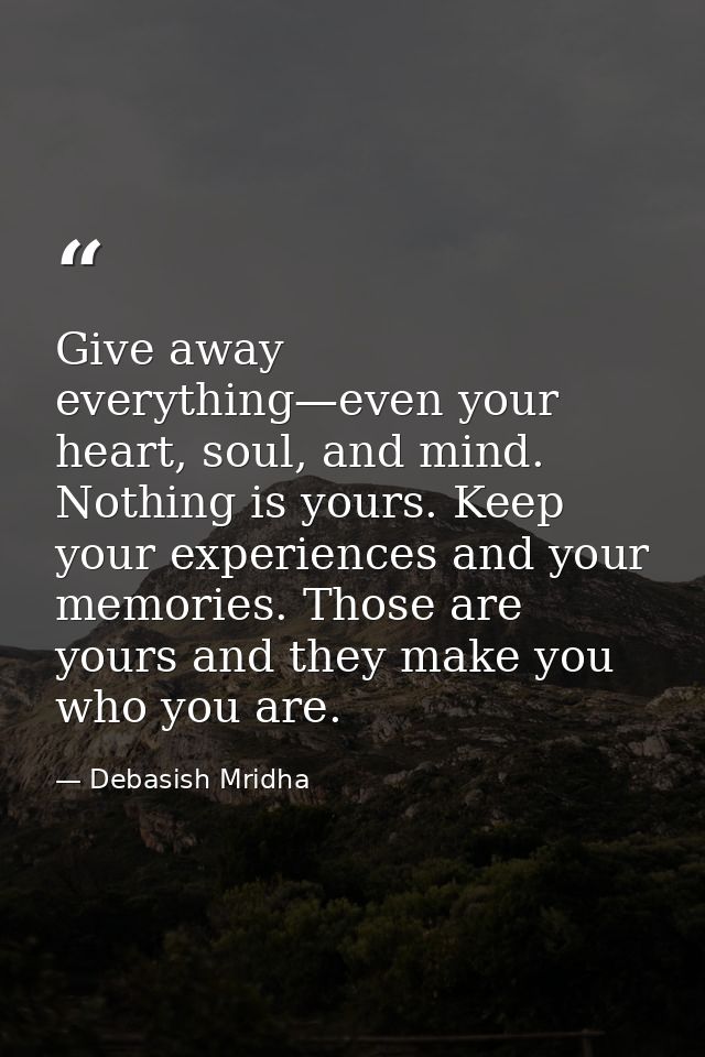 Give away everything—even your heart, soul, and mind. Nothing is yours. Keep your experiences and your memories. Those a — Debasish Mridha