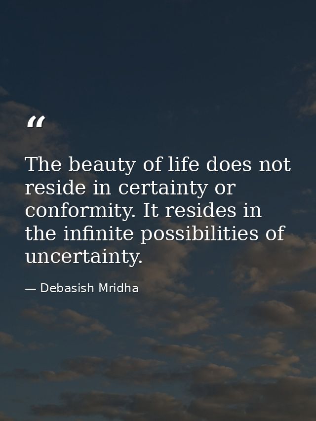 The beauty of life does not reside in certainty or conformity. It resides in the infinite possibilities of uncertainty. — Debasish Mridha