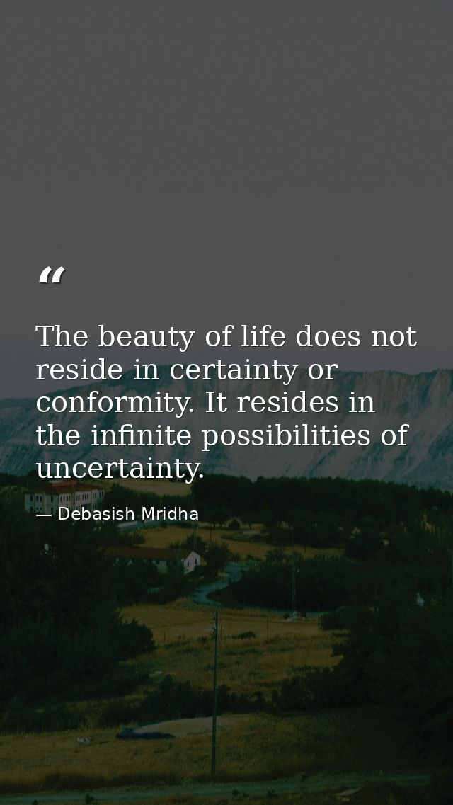 The beauty of life does not reside in certainty or conformity. It resides in the infinite possibilities of uncertainty. — Debasish Mridha