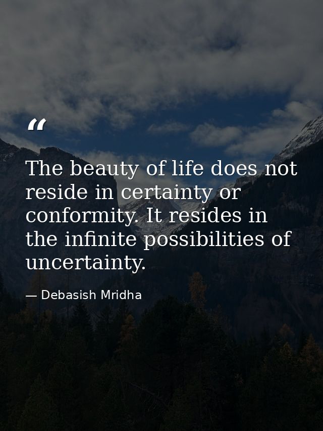 The beauty of life does not reside in certainty or conformity. It resides in the infinite possibilities of uncertainty. — Debasish Mridha