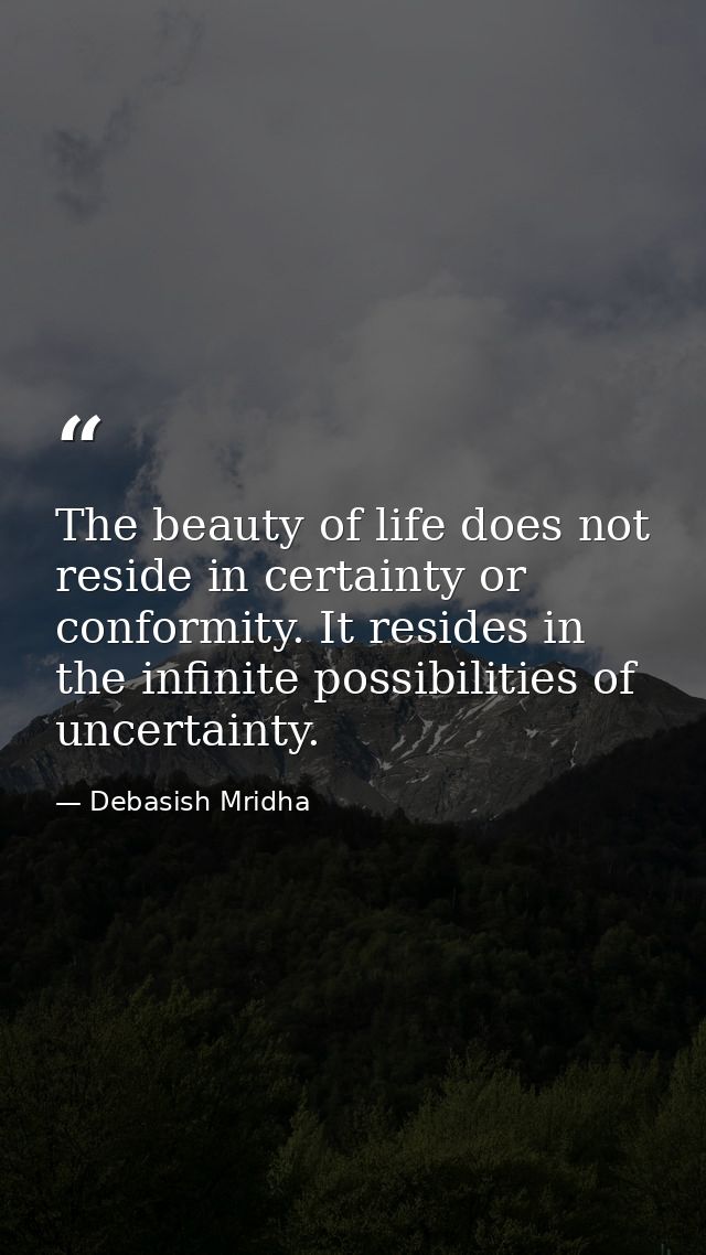 The beauty of life does not reside in certainty or conformity. It resides in the infinite possibilities of uncertainty. — Debasish Mridha