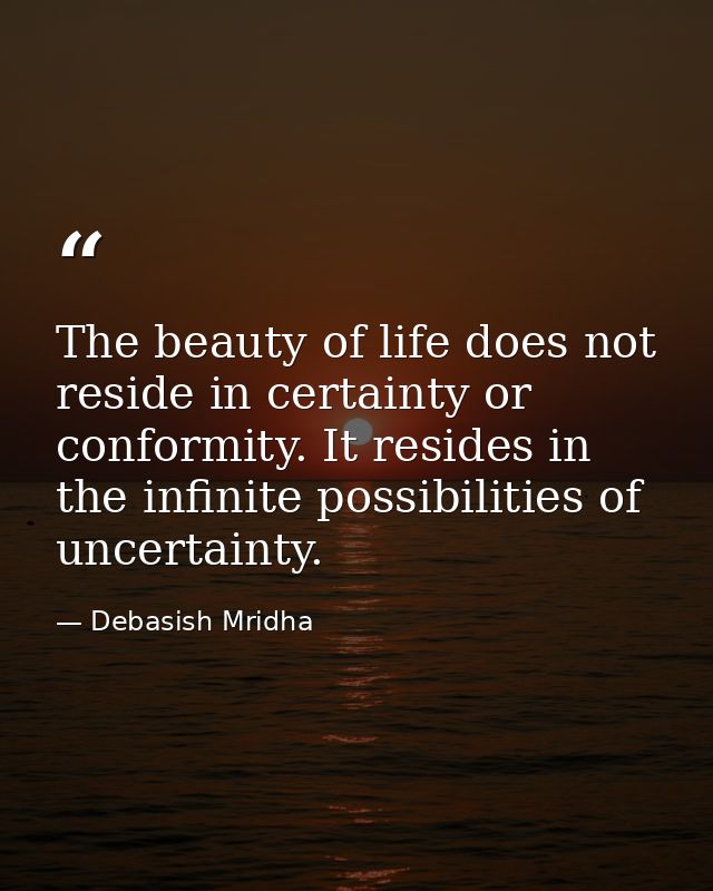 The beauty of life does not reside in certainty or conformity. It resides in the infinite possibilities of uncertainty. — Debasish Mridha