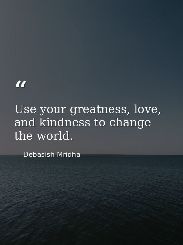 Use your greatness, love, and kindness to change the world. — Debasish Mridha