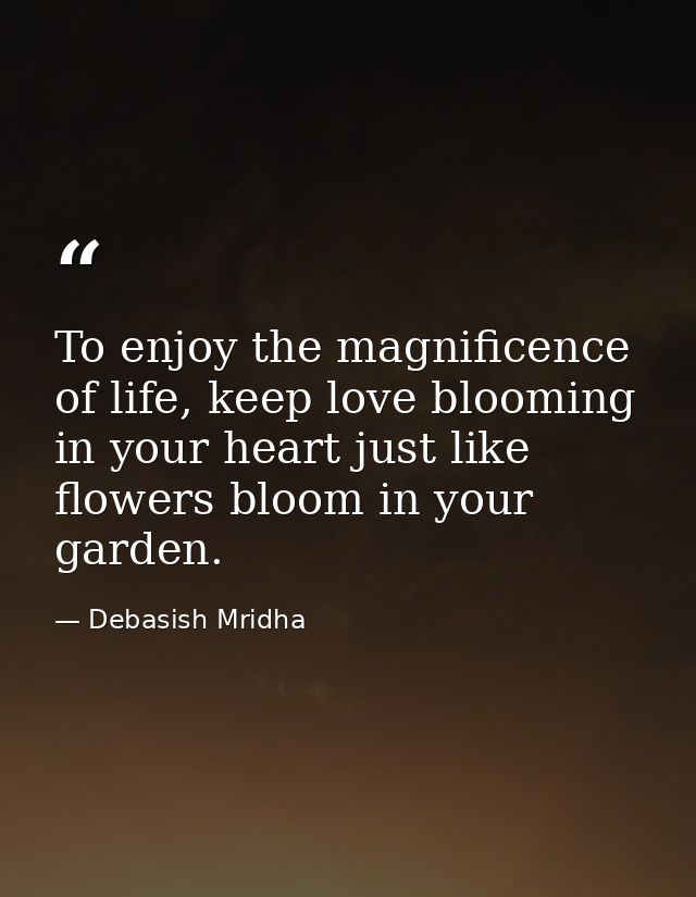 To enjoy the magnificence of life, keep love blooming in your heart just like flowers bloom in your garden. — Debasish Mridha