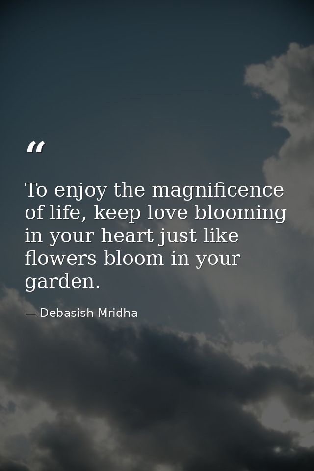 To enjoy the magnificence of life, keep love blooming in your heart just like flowers bloom in your garden. — Debasish Mridha
