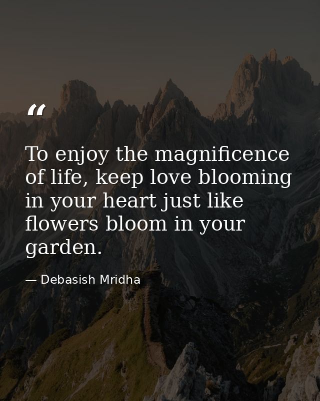 To enjoy the magnificence of life, keep love blooming in your heart just like flowers bloom in your garden. — Debasish Mridha