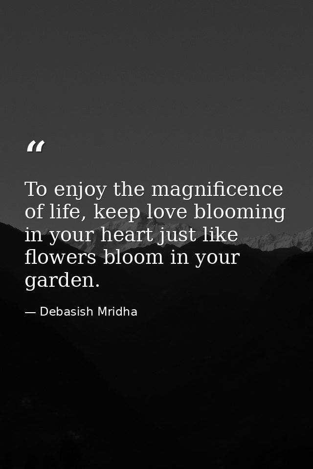 To enjoy the magnificence of life, keep love blooming in your heart just like flowers bloom in your garden. — Debasish Mridha