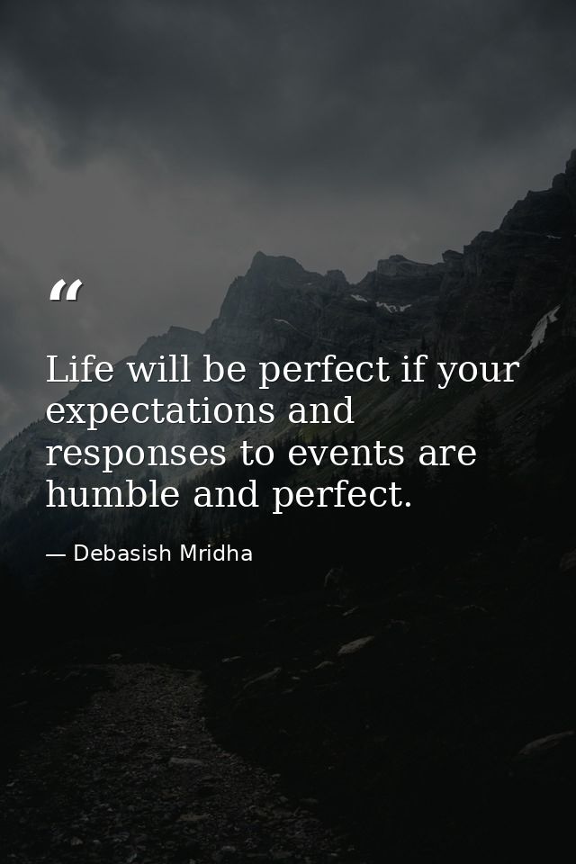 Life will be perfect if your expectations and responses to events are humble and perfect. — Debasish Mridha