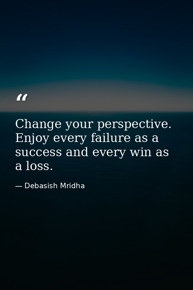 Change your perspective. Enjoy every failure as a success and every win as a loss. — Debasish Mridha