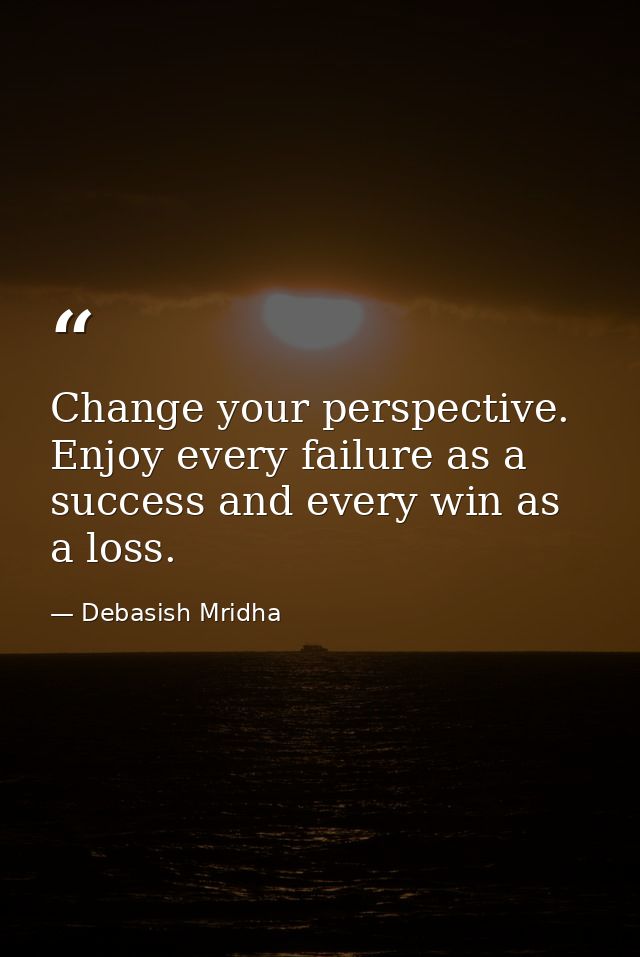 Change your perspective. Enjoy every failure as a success and every win as a loss. — Debasish Mridha